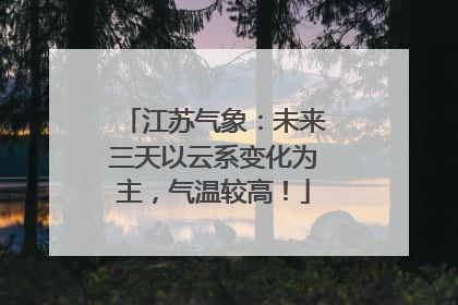 江苏气象：未来三天以云系变化为主，气温较高！