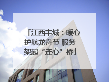 江西丰城：暖心护航龙舟节 服务架起“连心”桥