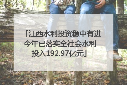 江西水利投资稳中有进 今年已落实全社会水利投入192.97亿元
