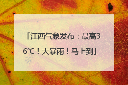 江西气象发布：最高36℃！大暴雨！马上到