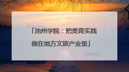 池州学院：把美育实践做在地方文旅产业里