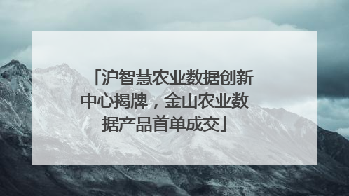 沪智慧农业数据创新中心揭牌，金山农业数据产品首单成交