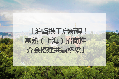 沪虞携手启新程！常熟（上海）招商推介会搭建共赢桥梁