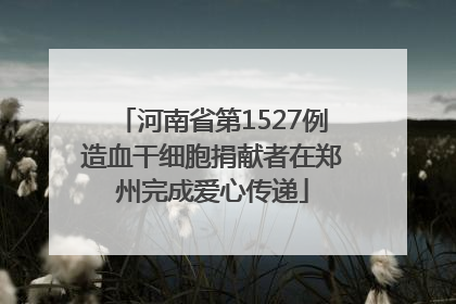 河南省第1527例造血干细胞捐献者在郑州完成爱心传递