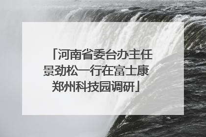 河南省委台办主任景劲松一行在富士康郑州科技园调研