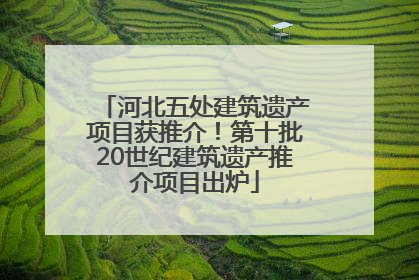 河北五处建筑遗产项目获推介！第十批20世纪建筑遗产推介项目出炉
