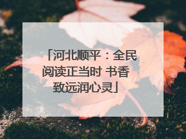 河北顺平：全民阅读正当时 书香致远润心灵