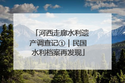 河西走廊水利遗产调查记①｜民国水利档案再发现