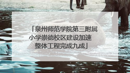 泉州师范学院第三附属小学崇德校区建设加速 整体工程完成九成