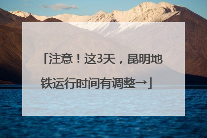 注意！这3天，昆明地铁运行时间有调整→