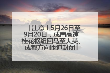 注意！5月26日至9月20日，成南高速桂花枢纽回马至大英、成都方向匝道封闭