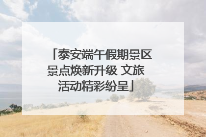 泰安端午假期景区景点焕新升级 文旅活动精彩纷呈