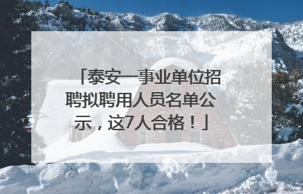 泰安一事业单位招聘拟聘用人员名单公示，这7人合格！
