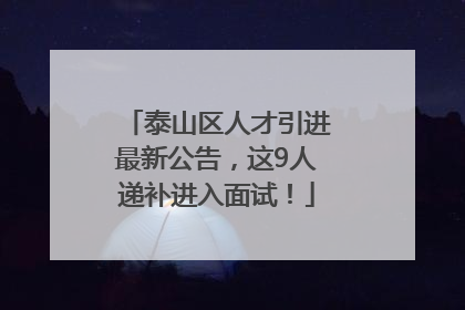 泰山区人才引进最新公告，这9人递补进入面试！
