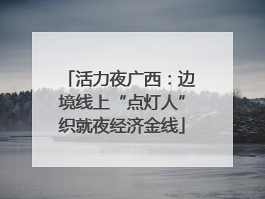 活力夜广西：边境线上“点灯人”织就夜经济金线