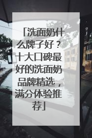 洗面奶什么牌子好?十大口碑最好的洗面奶品牌精选,满分体验推荐