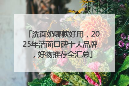 洗面奶哪款好用，2025年洁面口碑十大品牌，好物推荐全汇总