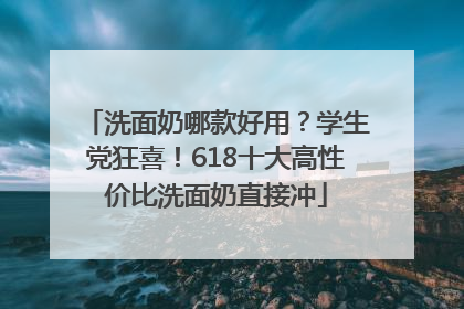 洗面奶哪款好用？学生党狂喜！618十大高性价比洗面奶直接冲
