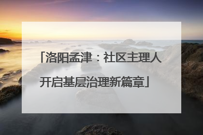 洛阳孟津：社区主理人开启基层治理新篇章