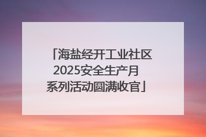 海盐经开工业社区2025安全生产月系列活动圆满收官