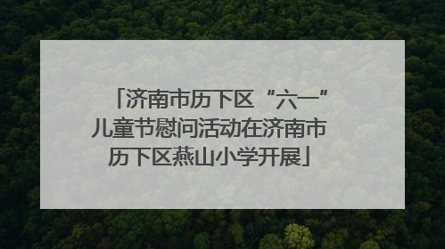 济南市历下区“六一”儿童节慰问活动在济南市历下区燕山小学开展