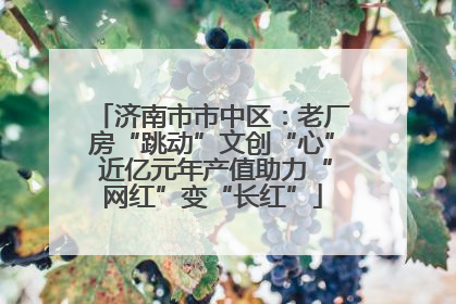 济南市市中区：老厂房“跳动”文创“心” 近亿元年产值助力“网红”变“长红”