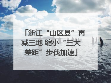 浙江“山区县”再减三地 缩小“三大差距”步伐加速