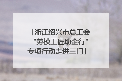 浙江绍兴市总工会“劳模工匠助企行”专项行动走进三门