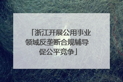 浙江开展公用事业领域反垄断合规辅导 促公平竞争
