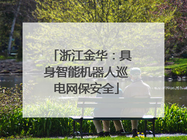 浙江金华：具身智能机器人巡电网保安全