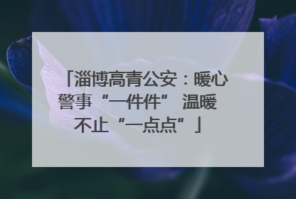 淄博高青公安：暖心警事“一件件” 温暖不止“一点点”
