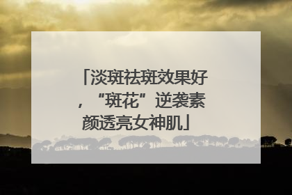 淡斑祛斑效果好，“斑花”逆袭素颜透亮女神肌