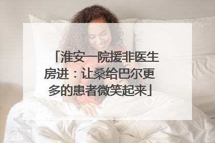 淮安一院援非医生房进：让桑给巴尔更多的患者微笑起来