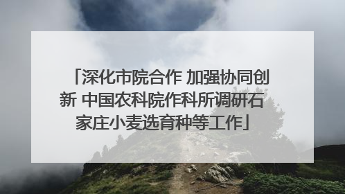 深化市院合作 加强协同创新 中国农科院作科所调研石家庄小麦选育种等工作