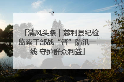 清风头条｜慈利县纪检监察干部战“督”防汛一线 守护群众利益