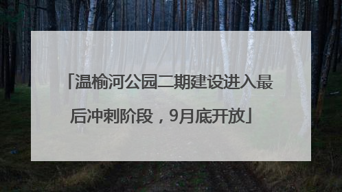 温榆河公园二期建设进入最后冲刺阶段，9月底开放