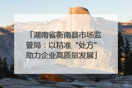 湖南省衡南县市场监管局：以精准“处方”助力企业高质量发展