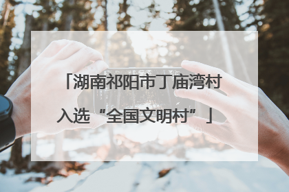 湖南祁阳市丁庙湾村入选“全国文明村”