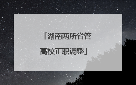 湖南两所省管高校正职调整