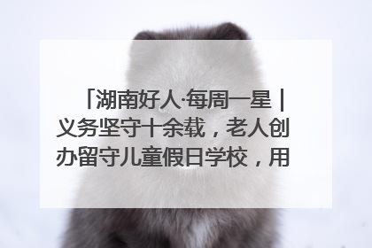 湖南好人·每周一星｜义务坚守十余载，老人创办留守儿童假日学校，用爱传道以心授艺
