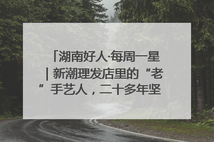湖南好人·每周一星｜新潮理发店里的“老”手艺人，二十多年坚持5元理发不涨价