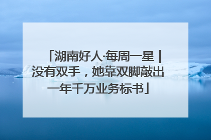 湖南好人·每周一星｜没有双手，她靠双脚敲出一年千万业务标书