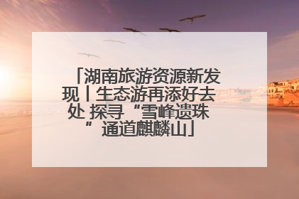 湖南旅游资源新发现丨生态游再添好去处 探寻“雪峰遗珠”通道麒麟山