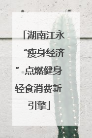 湖南江永“瘦身经济”点燃健身轻食消费新引擎