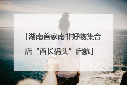 湖南首家南非好物集合店“酋长码头”启航