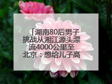 湖南80后男子挑战从湘江源头漂流4000公里至北京：想给儿子高考加油