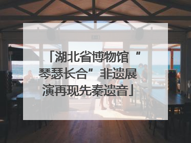 湖北省博物馆“琴瑟长合”非遗展演再现先秦遗音