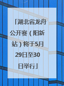 湖北省龙舟公开赛（阳新站）将于5月29日至30日举行