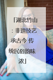 湖北竹山：非遗技艺承古今 传统民俗韵味浓