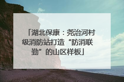湖北保康：尧治河村级消防站打造“防消联勤”的山区样板